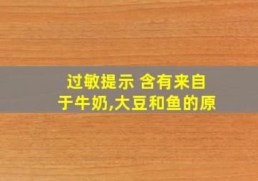 过敏提示 含有来自于牛奶,大豆和鱼的原